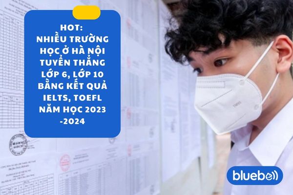 Nhiều trường học ở Hà Nội tuyển thẳng lớp 6, lớp 10 bằng kết quả IELTS TOEFL 2023-2024