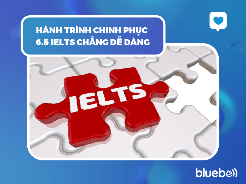 Hành trình chinh phục 6.5 IELTS chẳng dễ dàng