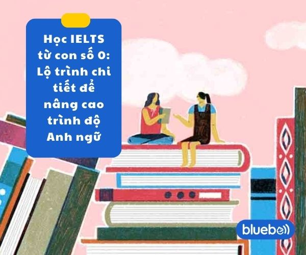 Học IELTS từ con số 0: Lộ trình chi tiết để nâng cao trình độ Anh ngữ