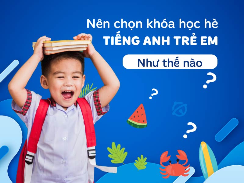 Nên chọn khóa học hè tiếng Anh trẻ em như thế nào?