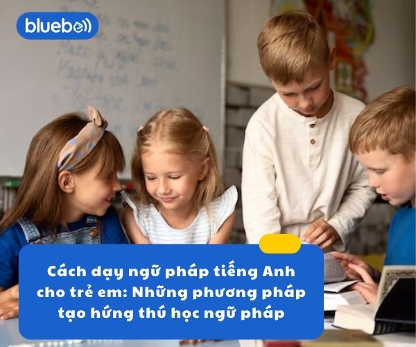 Cách dạy ngữ pháp tiếng Anh cho trẻ em: Những phương pháp tạo hứng thú học ngữ pháp