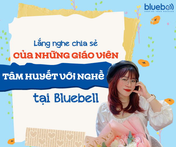 “Học IELTS là cả một hành trình dài nỗ lực” – Lắng nghe chia sẻ của những giáo viên tâm huyết với nghề tại Bluebell